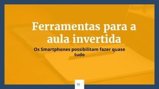 Ferramentas para a
aula invertida
Os Smartphones possibilitam fazer quase
tudo
10
 