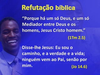 “Porque há um só Deus, e um só
Mediador entre Deus e os
homens, Jesus Cristo homem.”
                        (1Tm 2.5)

Disse-lhe Jesus: Eu sou o
caminho, e a verdade e a vida;
ninguém vem ao Pai, senão por
mim.                     (Jo 14.6)
 