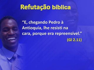 “E, chegando Pedro à
Antioquia, lhe resisti na
cara, porque era repreensível.”
                       (Gl 2.11)
 