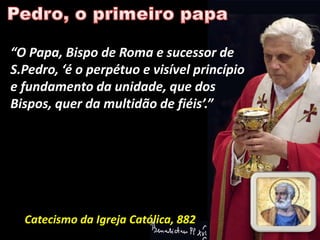“O Papa, Bispo de Roma e sucessor de
S.Pedro, ‘é o perpétuo e visível princípio
e fundamento da unidade, que dos
Bispos, quer da multidão de fiéis’.”




  Catecismo da Igreja Católica, 882
 