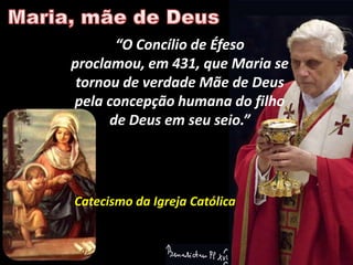 “O Concílio de Éfeso
proclamou, em 431, que Maria se
 tornou de verdade Mãe de Deus
pela concepção humana do filho
      de Deus em seu seio.”




Catecismo da Igreja Católica
 