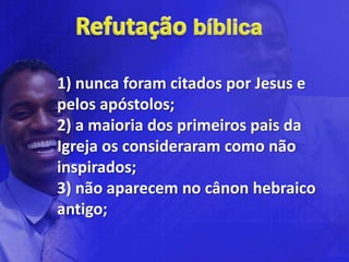 1) nunca foram citados por Jesus e
pelos apóstolos;
2) a maioria dos primeiros pais da
Igreja os consideraram como não
inspirados;
3) não aparecem no cânon hebraico
antigo;
 