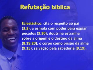 Eclesiástico: cita o respeito ao pai
(3.3); a esmola com poder para expiar
pecados (3.30); doutrina estranha
sobre a origem e o destino da alma
(8.19,20); o corpo como prisão da alma
(9.15); salvação pela sabedoria (9.19).
 