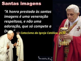 “A honra prestada às santas
imagens é uma veneração
respeitosa, e não uma
adoração, que só compete a
Deus.” Catecismo da Igreja Católica, 2132
 