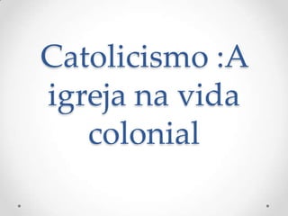 Catolicismo :A
igreja na vida
colonial

 