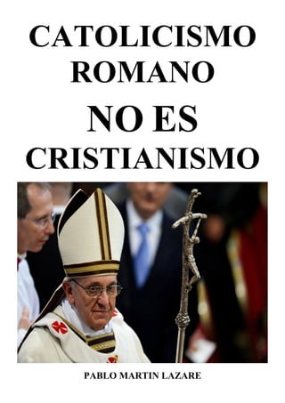 CATOLICISMO
ROMANO
NO ES
CRISTIANISMO
PABLO MARTIN LAZARE
 
