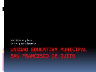UNIDAD EDUCATIVA MUNICIPAL
SAN FRANCISCO DE QUITO
Nombre : lesly leon
Curso : 3 bachillerato D
 