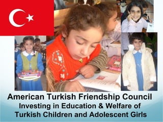 A American Turkish Friendship Council  Investing in Education & Welfare of  Turkish Children and Adolescent Girls 