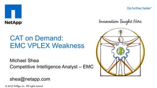 Michael Shea
Competitive Intelligence Analyst – EMC
shea@netapp.com
CAT on Demand:
EMC VPLEX Weakness
 