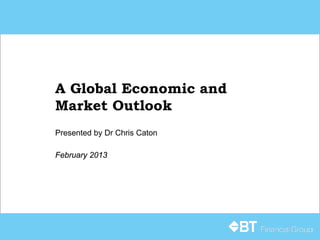 A Global Economic and
Market Outlook
Presented by Dr Chris Caton

February 2013
 
