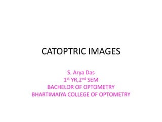 CATOPTRIC IMAGES
S. Arya Das
1st YR,2nd SEM
BACHELOR OF OPTOMETRY
BHARTIMAIYA COLLEGE OF OPTOMETRY
 