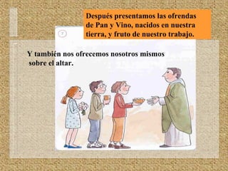 Después presentamos las ofrendas
de Pan y Vino, nacidos en nuestra
tierra, y fruto de nuestro trabajo.
Y también nos ofrecemos nosotros mismos
sobre el altar.
 