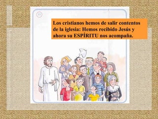 Los cristianos hemos de salir contentos
de la iglesia: Hemos recibido Jesús y
ahora su ESPÍRITU nos acompaña.
 