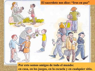 Por esto somos amigos de todo el mundo:
en casa, en los juegos, en la escuela y en cualquier sitio.
El sacerdote nos dice: “Iros en paz”
 