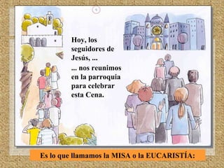 Hoy, los
seguidores de
Jesús, ...
... nos reunimos
en la parroquia
para celebrar
esta Cena.
Es lo que llamamos la MISA o la EUCARISTÍA:
 