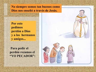 No siempre somos tan buenos como
Dios nos enseñó a través de Jesús.
Por esto
pedimos
perdón a Dios
y a los hermanos
y amigos...
Para pedir el
perdón rezamos el
“YO PECADOR”:
 