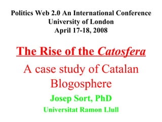 Politics Web 2.0 An International Conference University of London April 17-18, 2008 The Rise of the  Catosfera A case study of Catalan Blogosphere Josep Sort, PhD Universitat Ramon Llull 