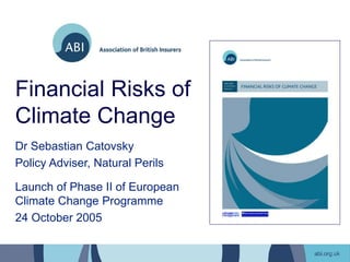 Financial Risks of
Climate Change
Dr Sebastian Catovsky
Policy Adviser, Natural Perils
Launch of Phase II of European
Climate Change Programme
24 October 2005
 