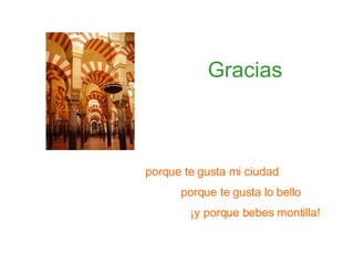 Gracias porque te gusta mi ciudad porque te gusta lo bello ¡y porque bebes montilla!