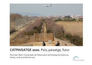 CATPAISATGE	
  2020.	
  País,	
  paisatge,	
  futur	
  
Pere	
  Sala	
  i	
  Martí.	
  Coordinador	
  de	
  l’Observatori	
  del	
  Paisatge	
  de	
  Catalunya	
  
Girona,	
  22	
  de	
  novembre	
  de	
  2012	
  
 