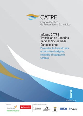 GRUPOVEGA GRANDE
EMPRESAS PATROCINADORASMECENAS
6Diciembre 2014
Informe CATPE
Transición de Canarias
hacia la Sociedad del
Conocimiento
Propuestas de desarrollo para
el crecimiento inteligente,
sostenible e integrador de
Canarias
 