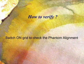 How to verify ? Switch ON grid to check the Phantom Alignment 