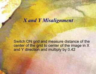 X and Y Misalignment Switch ON grid and measure distance of the center of the grid to center of the image in X and Y direction and multiply by 0.42 