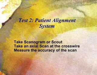 Test 2: Patient Alignment System Take Scanogram or Scout Take an axial Scan at the crosswire Measure the accuracy of the scan 