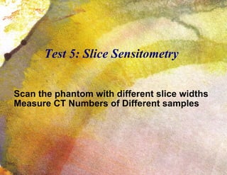 Test 5: Slice Sensitometry Scan the phantom with different slice widths Measure CT Numbers of Different samples 