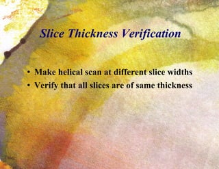 Slice Thickness Verification Make helical scan at different slice widths Verify that all slices are of same thickness 
