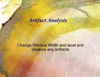 Artifact Analysis Change Window Width and level and observe any artifacts 
