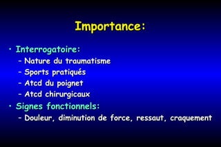 Importance:Importance:
• Interrogatoire:Interrogatoire:
– Nature du traumatismeNature du traumatisme
– Sports pratiquésSports pratiqués
– Atcd du poignetAtcd du poignet
– Atcd chirurgicauxAtcd chirurgicaux
• Signes fonctionnels:Signes fonctionnels:
– Douleur, diminution de force, ressaut, craquementDouleur, diminution de force, ressaut, craquement
 