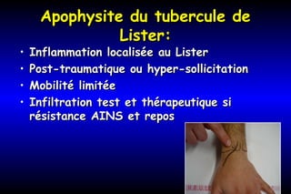 Apophysite du tubercule deApophysite du tubercule de
Lister:Lister:
• Inflammation localisée au ListerInflammation localisée au Lister
• Post-traumatique ou hyper-sollicitationPost-traumatique ou hyper-sollicitation
• Mobilité limitéeMobilité limitée
• Infiltration test et thérapeutique siInfiltration test et thérapeutique si
résistance AINS et reposrésistance AINS et repos
 