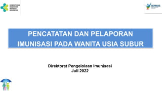 PENCATATAN DAN PELAPORAN
IMUNISASI PADA WANITA USIA SUBUR
Direktorat Pengelolaan Imunisasi
Juli 2022
 