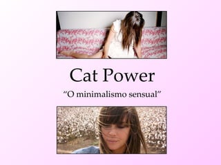 Cat Power
“O minimalismo sensual”
 