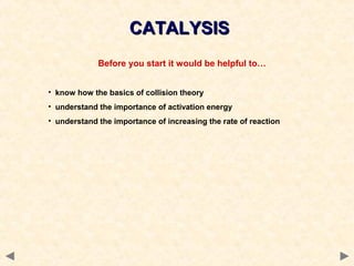 Before you start it would be helpful to…
• know how the basics of collision theory
• understand the importance of activation energy
• understand the importance of increasing the rate of reaction
CATALYSISCATALYSIS
 