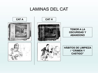 LAMINAS DEL CAT
CAT H
CAT A
HÁBITOS DE LIMPIEZA
/ “CRIMEN Y
CASTIGO”
TEMOR A LA
OSCURIDAD Y
ABANDONO
 