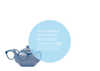 An abridged
BROOKLYN
BROTHERS
version of CaT
(that’s the Creativity and
Technology confernce)
 