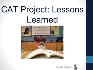 CAT Project: Lessons
Learned
by Team GATO
 