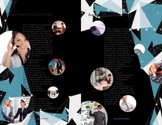 Con el objetivo de constituirnos
en un aliado estratégico
en el área de gestión del
conocimiento para su empresa,
es que nuestras alternativas en
capacitación se van ampliando
día a día de acuerdo las
necesidades de cada uno
de nuestros clientes. Le
invitamos a ser parte
activa del desarrollo de
su empresa, innovando
por medio de la gestión
del conocimiento de sus
empleados.
Otras áreas de
capacitación:
Servicios
Porque saber cómo tratar,
cautivar y mantener al
cliente es lo esencial de
cualquier negocio, que se
sienta grato y acogido es un
agente diferenciador de cualquier
empresa. Nosotros te ayudamos
con esta labor en las áreas de:
• Servicio al Cliente
• Atención de Publico
• Servicio de Restaurant
Idiomas
En este mundo globalizado,
los idiomas no pueden ser
una barrera de comunicación
y estamos para ayudarte,
tenemos cursos a la medida
de tus necesidades:
• Ingles
• Alemán
• Portugués
Otras Áreas de Capacitación
fono: +562 22 229 937
Como empresa consideramos
que el BackOffice constituye el
cerebro de la organización, por
lo que visualizamos como apuesta
empresarial la importancia de que
los funcionarios que se desarrollan
en el área administrativa, cuenten
con la mayor cantidad de
herramientas e información que
promueva una adecuada y
efectiva toma de decisiones.
Para alcanzar dicho desafío
contamos con Relatores con años
de experiencia y conocimientos
en las áreas administrativas con
formación de MBA, Ingeniería,
Contabilidad y Auditoría.
Entregamos capacitaciones en:
• Contabilidad
• IFRS
• Finanzas
• Control de Gestión
• Auditoria Interna
• Presupuestos
• Costos
• Marketing
Buscamos mejorar su
gestión empresarial, por
medio de la especialización
y la entrega de herramientas, que
faciliten el manejo
de información y
promuevan una
adecuada toma
de decisiones.
Área de Administración
fono: +562 22 229 937
 