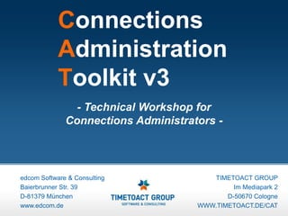 Connections
            Administration
            Toolkit v3
                - Technical Workshop for
              Connections Administrators -



edcom Software & Consulting             TIMETOACT GROUP
Baierbrunner Str. 39                          Im Mediapark 2
D-81379 München                             D-50670 Cologne
www.edcom.de                         WWW.TIMETOACT.DE/CAT
 