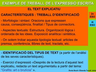 EXEMPLE DE TREBALL DE L’EXPRESSIÓ ESCRITAEL TEXT EXPLICATIUCARACTERÍSTIQUES : TREBALL D’IDENTIFICACIÓ- Morfologia i sintaxi: Oracions que expressen causa, conseqüència, finalitat / Tipus de connectors. Aspectes textuals: Estructura. Organització lògica i ordenada de les idees. Exposició analítica i sintètica.