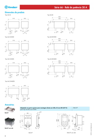 Série 66 - Relé de potência 30 A

Dimensões do produto
Tipo 66.22                                                    Tipo 66.82




Tipo 66.22-0300                                               Tipo 66.82-0300




Tipo 66.22-0600                                               Tipo 66.82-0600




Tipo 66.22-0600S




Acessórios
                   Adaptador na parte superior para montagem direta em trilho 35 mm (EN 60715)         066.07
                   para tipo 66.82.xxxx.0x00

066.07
                                                                                                                I-2013, www.findernet.com




066.07 com relé


                                066.07                                                       066.07 com relé

6
 
