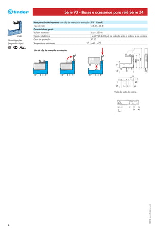 Série 93 - Bases e acessórios para relé Série 34

                    Base para circuito impresso com clip de retenção e extração 93.11 (azul)
                    Tipo de relé                                                34.51, 34.81
                    Características gerais
                    Valores nominais                                            6 A - 250 V
         93.11      Rigidez dielétrica                                          ≥ 6 kV (1.2/50 μs) de isolação entre a bobina e os contatos
Homologações        Grau de proteção                                            IP 20
(segundo o tipo):   Temperatura ambiente                                   °C   –40…+70


                    Uso de clip de retenção e extração:




                                                                                                       Vista do lado do cobre




                                                                                                                            (+)   (A)




                                                                                                                                              I-2013, www.findernet.com




8
 
