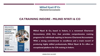 CATRAINING INDORE - MILIND NYATI & CO
www.mnc-ca.com
Milind Nyati & Co, based in Indore, is a renowned Chartered
Accountancy (CA) firm that provides comprehensive training
programs for individuals aspiring to become Chartered Accountants.
With a strong commitment to excellence and a track record of
producing highly skilled professionals, Milind Nyati & Co offers an
exceptional platform for CA training in Indore.
 