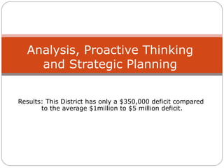 Results: This District has only a $350,000 deficit compared  to the average $1million to $5 million deficit. Analysis, Proactive Thinking and Strategic Planning 