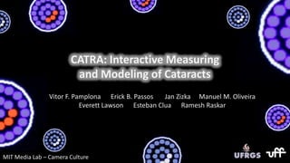 CATRA: Interactive Measuring and Modeling of Cataracts Vitor F. Pamplona      Erick B. Passos       Jan Zizka     Manuel M. Oliveira      Everett Lawson      Esteban CluaRameshRaskar MIT Media Lab – Camera Culture 