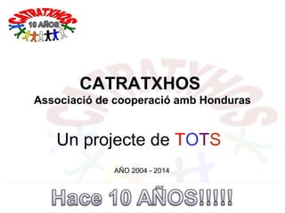 http://www.barcelonablogs.com/catratxhos
catratxhos@yahoo.es
CATRATXHOS
Associació de cooperació amb Honduras
Un projecte de TOTS
AÑO 2004 - 2014
 