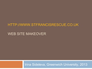 HTTP://WWW.STFRANCISRESCUE.CO.UK

WEB SITE MAKEOVER




       Irina Sideleva, Greenwich University, 2013
 