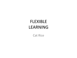 FLEXIBLE
LEARNING
 Cat Rice
 